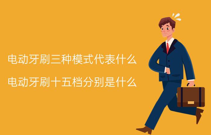 电动牙刷三种模式代表什么 电动牙刷十五档分别是什么？